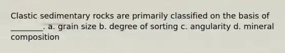 <a href='https://www.questionai.com/knowledge/k3KDGUjwmO-clastic-sedimentary-rocks' class='anchor-knowledge'>clastic sedimentary rocks</a> are primarily classified on the basis of ________. a. grain size b. degree of sorting c. angularity d. mineral composition
