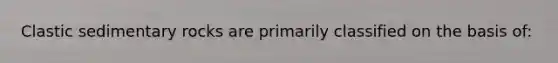 Clastic sedimentary rocks are primarily classified on the basis of: