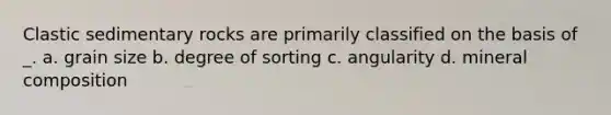 Clastic sedimentary rocks are primarily classified on the basis of _. a. grain size b. degree of sorting c. angularity d. mineral composition