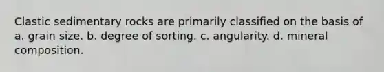 <a href='https://www.questionai.com/knowledge/k3KDGUjwmO-clastic-sedimentary-rocks' class='anchor-knowledge'>clastic sedimentary rocks</a> are primarily classified on the basis of a. grain size. b. degree of sorting. c. angularity. d. mineral composition.