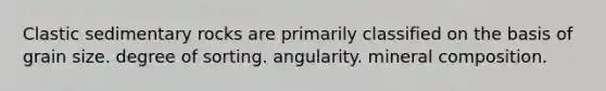 Clastic sedimentary rocks are primarily classified on the basis of grain size. degree of sorting. angularity. mineral composition.