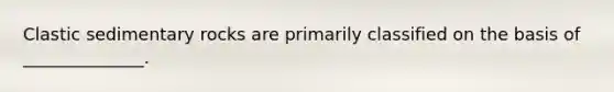 Clastic sedimentary rocks are primarily classified on the basis of ______________.