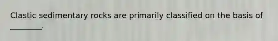Clastic sedimentary rocks are primarily classified on the basis of ________.