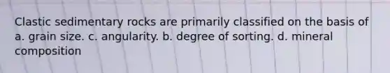 <a href='https://www.questionai.com/knowledge/k3KDGUjwmO-clastic-sedimentary-rocks' class='anchor-knowledge'>clastic sedimentary rocks</a> are primarily classified on the basis of a. grain size. c. angularity. b. degree of sorting. d. mineral composition