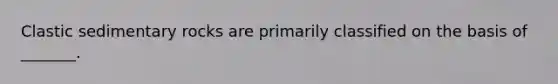 Clastic sedimentary rocks are primarily classified on the basis of _______.
