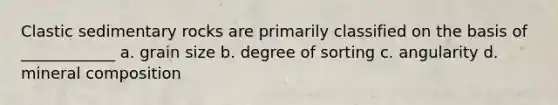 Clastic sedimentary rocks are primarily classified on the basis of ____________ a. grain size b. degree of sorting c. angularity d. mineral composition