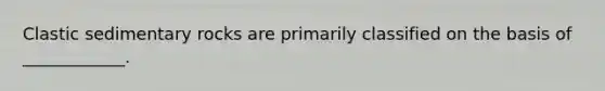Clastic sedimentary rocks are primarily classified on the basis of ____________.