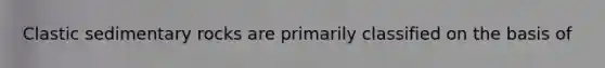 Clastic sedimentary rocks are primarily classified on the basis of