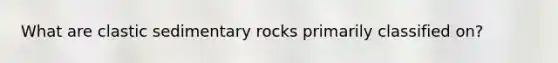 What are clastic sedimentary rocks primarily classified on?