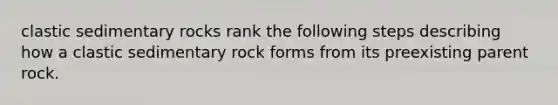 clastic sedimentary rocks rank the following steps describing how a clastic sedimentary rock forms from its preexisting parent rock.