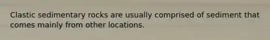 Clastic sedimentary rocks are usually comprised of sediment that comes mainly from other locations.