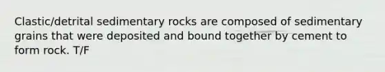 Clastic/detrital sedimentary rocks are composed of sedimentary grains that were deposited and bound together by cement to form rock. T/F