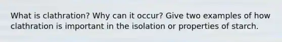 What is clathration? Why can it occur? Give two examples of how clathration is important in the isolation or properties of starch.