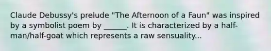 Claude Debussy's prelude "The Afternoon of a Faun" was inspired by a symbolist poem by ______. It is characterized by a half-man/half-goat which represents a raw sensuality...