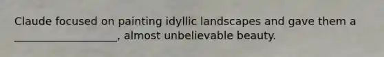 Claude focused on painting idyllic landscapes and gave them a ___________________, almost unbelievable beauty.