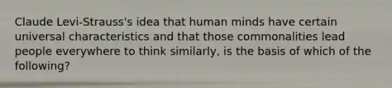 Claude Levi-Strauss's idea that human minds have certain universal characteristics and that those commonalities lead people everywhere to think similarly, is the basis of which of the following?