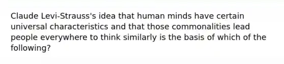 Claude Levi-Strauss's idea that human minds have certain universal characteristics and that those commonalities lead people everywhere to think similarly is the basis of which of the following?