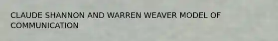 CLAUDE SHANNON AND WARREN WEAVER MODEL OF COMMUNICATION
