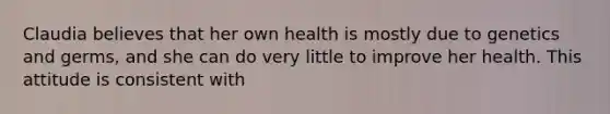 Claudia believes that her own health is mostly due to genetics and germs, and she can do very little to improve her health. This attitude is consistent with