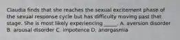 Claudia finds that she reaches the sexual excitement phase of the sexual response cycle but has difficulty moving past that stage. She is most likely experiencing _____. A. aversion disorder B. arousal disorder C. impotence D. anorgasmia