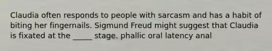 Claudia often responds to people with sarcasm and has a habit of biting her fingernails. Sigmund Freud might suggest that Claudia is fixated at the _____ stage. phallic oral latency anal