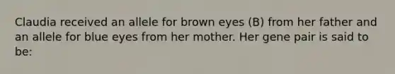 Claudia received an allele for brown eyes (B) from her father and an allele for blue eyes from her mother. Her gene pair is said to be: