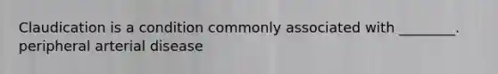 Claudication is a condition commonly associated with​ ________. peripheral arterial disease