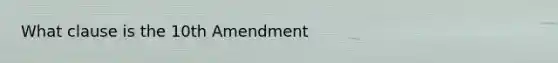 What clause is the 10th Amendment