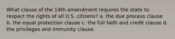 What clause of the 14th amendment requires the state to respect the rights of all U.S. citizens? a. the due process clause b. the equal protection clause c. the full faith and credit clause d. the privileges and immunity clause.