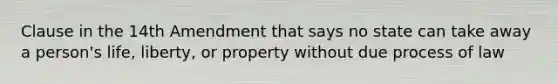 Clause in the 14th Amendment that says no state can take away a person's life, liberty, or property without due process of law