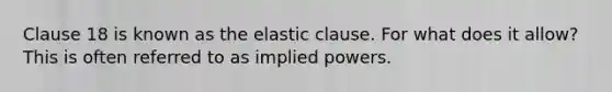 Clause 18 is known as the elastic clause. For what does it allow? This is often referred to as implied powers.