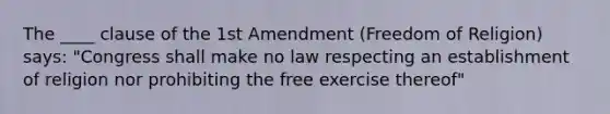 The ____ clause of the 1st Amendment (Freedom of Religion) says: "Congress shall make no law respecting an establishment of religion nor prohibiting the free exercise thereof"