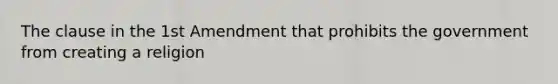 The clause in the 1st Amendment that prohibits the government from creating a religion