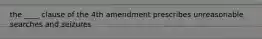 the ____ clause of the 4th amendment prescribes unreasonable searches and seizures