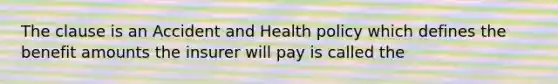 The clause is an Accident and Health policy which defines the benefit amounts the insurer will pay is called the