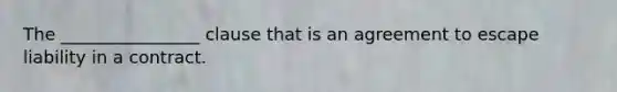 The ________________ clause that is an agreement to escape liability in a contract.