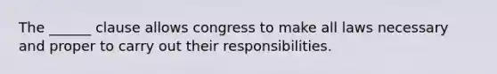 The ______ clause allows congress to make all laws necessary and proper to carry out their responsibilities.