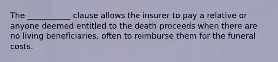 The ___________ clause allows the insurer to pay a relative or anyone deemed entitled to the death proceeds when there are no living beneficiaries, often to reimburse them for the funeral costs.