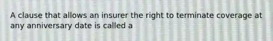 A clause that allows an insurer the right to terminate coverage at any anniversary date is called a