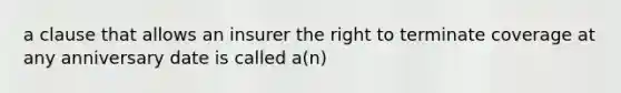 a clause that allows an insurer the right to terminate coverage at any anniversary date is called a(n)