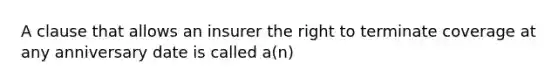 A clause that allows an insurer the right to terminate coverage at any anniversary date is called a(n)