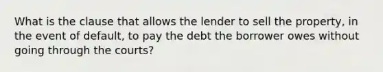 What is the clause that allows the lender to sell the property, in the event of default, to pay the debt the borrower owes without going through the courts?