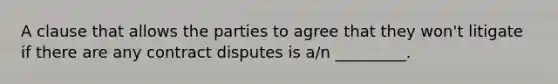 A clause that allows the parties to agree that they won't litigate if there are any contract disputes is a/n _________.