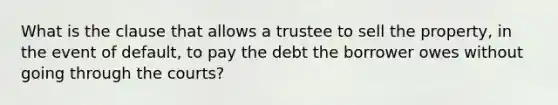 What is the clause that allows a trustee to sell the property, in the event of default, to pay the debt the borrower owes without going through the courts?