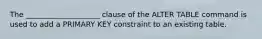 The ____________________ clause of the ALTER TABLE command is used to add a PRIMARY KEY constraint to an existing table.​