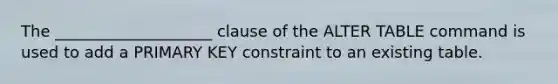 The ____________________ clause of the ALTER TABLE command is used to add a PRIMARY KEY constraint to an existing table.​