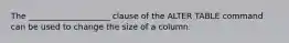 The ____________________ clause of the ALTER TABLE command can be used to change the size of a column.