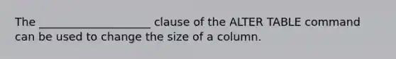 The ____________________ clause of the ALTER TABLE command can be used to change the size of a column.