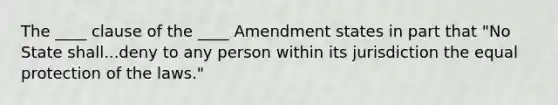 The ____ clause of the ____ Amendment states in part that "No State shall...deny to any person within its jurisdiction the equal protection of the laws."