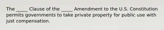 The​ _____ Clause of the​ _____ Amendment to the U.S. Constitution permits governments to take private property for public use with just compensation.